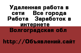 Удаленная работа в сети. - Все города Работа » Заработок в интернете   . Волгоградская обл.